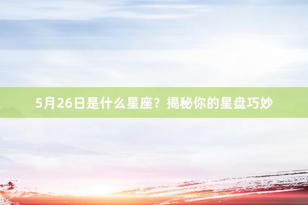 5月26日是什么星座？揭秘你的星盘巧妙
