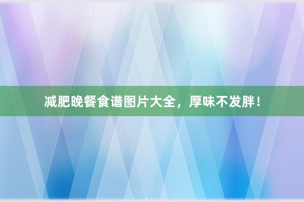减肥晚餐食谱图片大全，厚味不发胖！