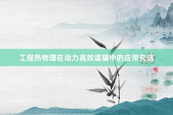 工程热物理在动力高效诓骗中的应用究诘