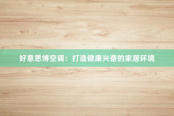 好意思博空调：打造健康兴奋的家居环境