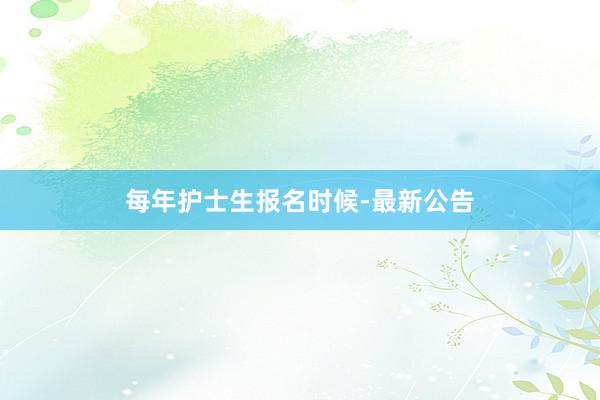 每年护士生报名时候-最新公告