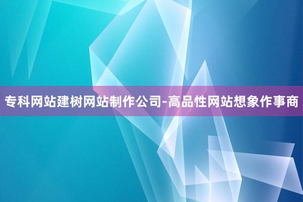 专科网站建树网站制作公司-高品性网站想象作事商