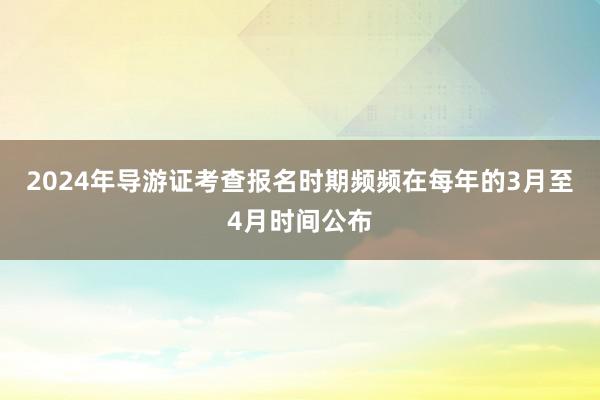 2024年导游证考查报名时期频频在每年的3月至4月时间公布