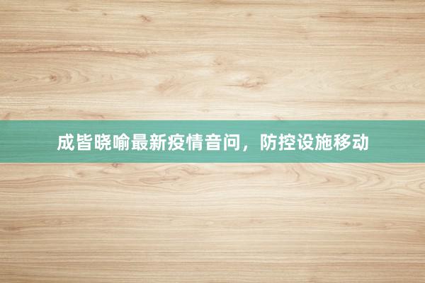 成皆晓喻最新疫情音问，防控设施移动