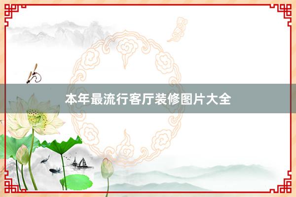本年最流行客厅装修图片大全