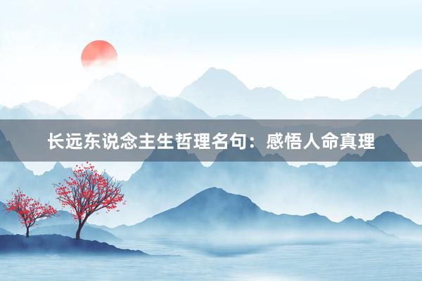 长远东说念主生哲理名句：感悟人命真理