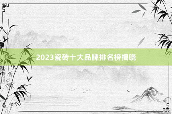 2023瓷砖十大品牌排名榜揭晓
